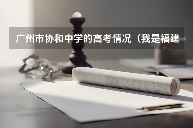 广州市协和中学的高考情况（我是福建理科考生今年高考分数483请问要报福州大学阳光学院好还是福建师范大学协和学院好？）