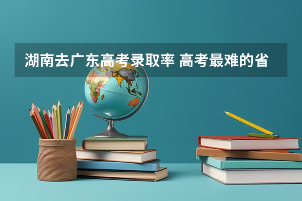 湖南去广东高考录取率 高考最难的省份排名前十