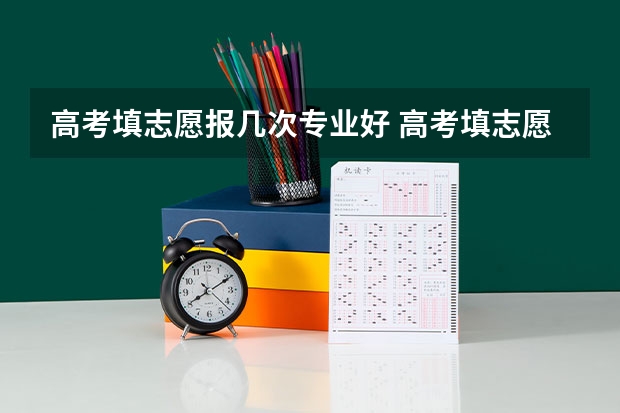 高考填志愿报几次专业好 高考填志愿时可以填几个学校（二本），一个学校可以报几个专业？