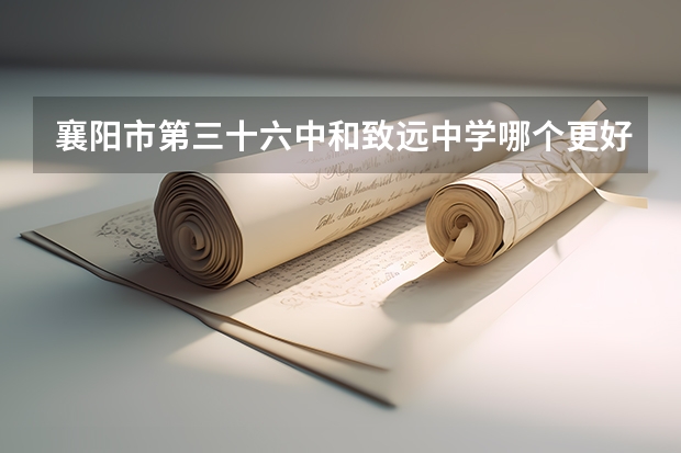 襄阳市第三十六中和致远中学哪个更好呢？