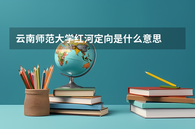 云南师范大学红河定向是什么意思