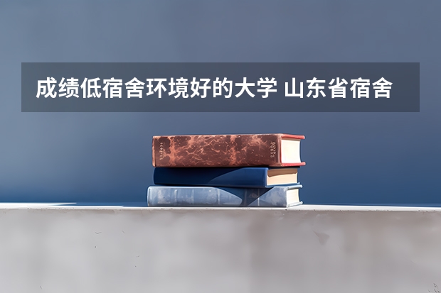 成绩低宿舍环境好的大学 山东省宿舍条件较好的大学有哪几所？