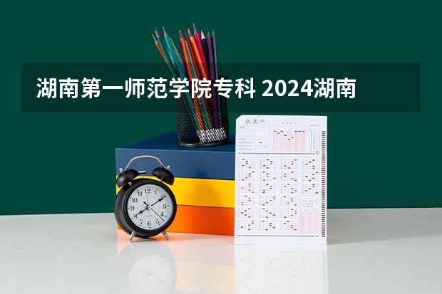 湖南第一师范学院专科 2024湖南幼儿师范高等专科学校各专业录取分数线