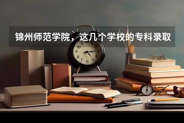 锦州师范学院，这几个学校的专科录取分数线各是多少