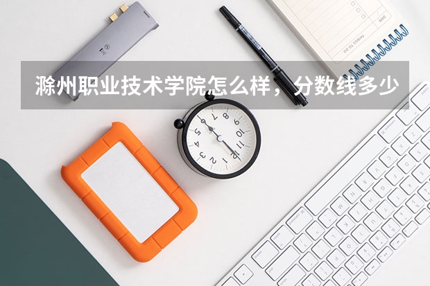 滁州职业技术学院怎么样，分数线多少？