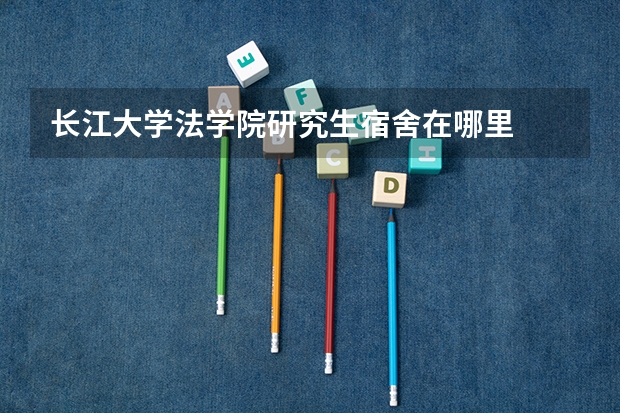 长江大学法学院研究生宿舍在哪里