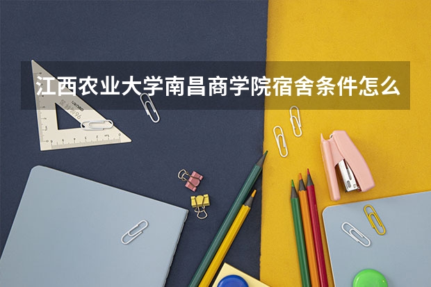 江西农业大学南昌商学院宿舍条件怎么样