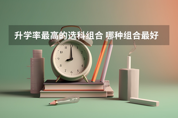 升学率最高的选科组合 哪种组合最好（高考平行志愿投档录取几率有多大？）