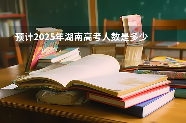 预计2025年湖南高考人数是多少