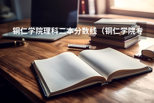 铜仁学院理科二本分数线（铜仁学院专升本分数线）