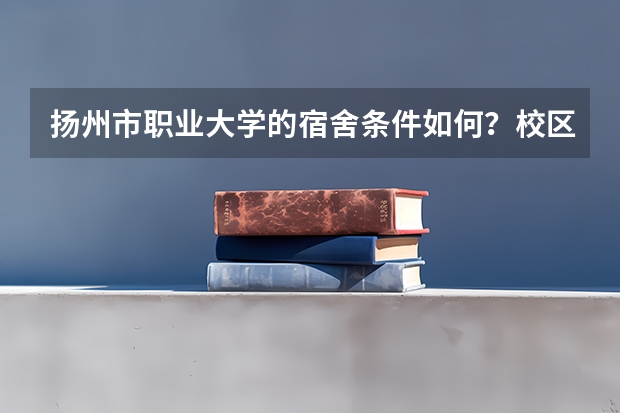 扬州市职业大学的宿舍条件如何？校区内有哪些生活设施？