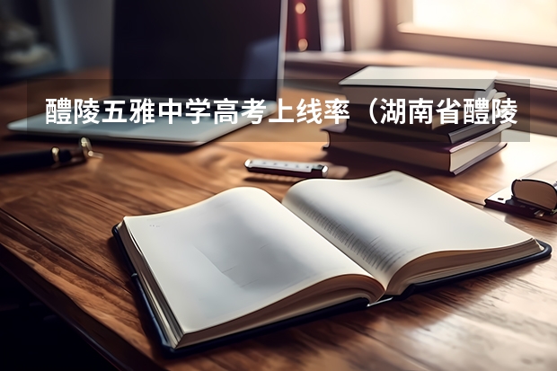 醴陵五雅中学高考上线率（湖南省醴陵市第四中学高考成绩）