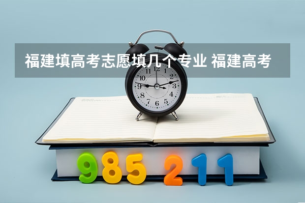福建填高考志愿填几个专业 福建高考可以报几个志愿