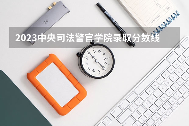 2023中央司法警官学院录取分数线是多少 2023中央司法警官学院录取规则