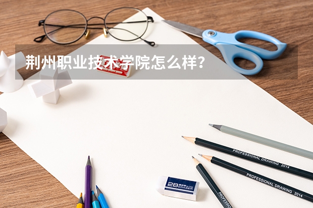 荆州职业技术学院怎么样？