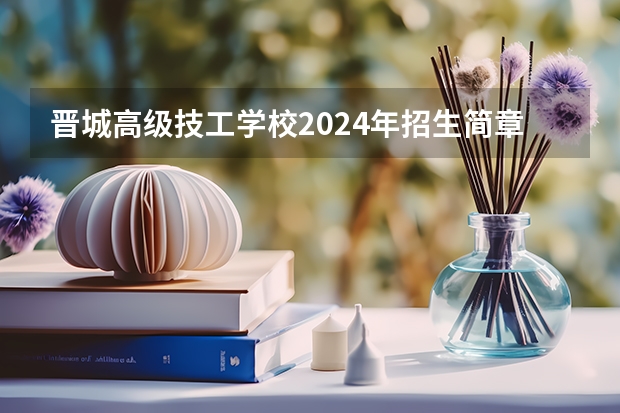 晋城高级技工学校2024年招生简章（晋城一中985和211占百分比）