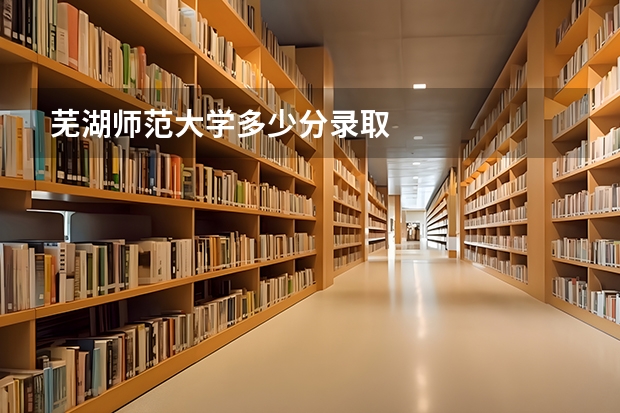 芜湖师范大学多少分录取