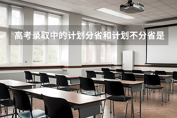 高考录取中的计划分省和计划不分省是什么意思