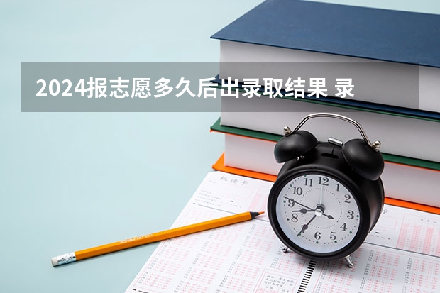 2024报志愿多久后出录取结果 录取流程有哪些