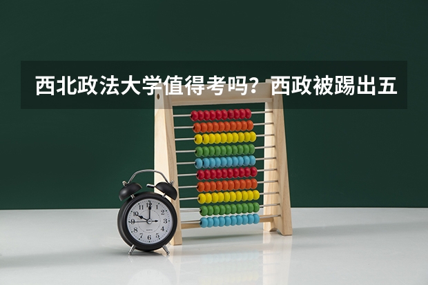 西北政法大学值得考吗？西政被踢出五院四系？