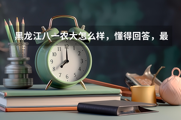 黑龙江八一农大怎么样，懂得回答，最好是在校学生