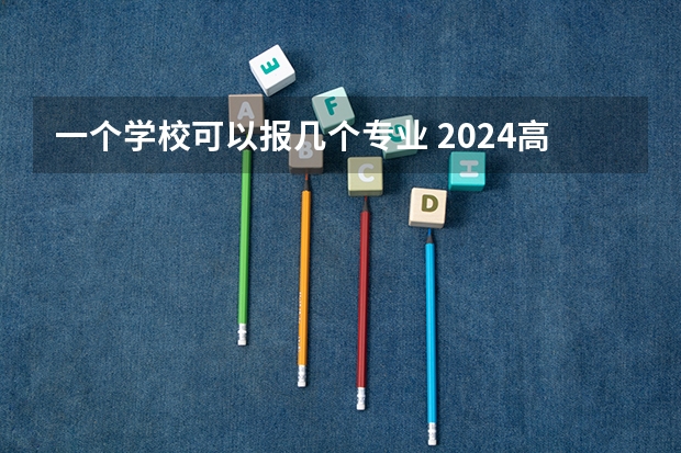 一个学校可以报几个专业 2024高考志愿设置（请问高考报志愿可以报几个学校几个专业？）