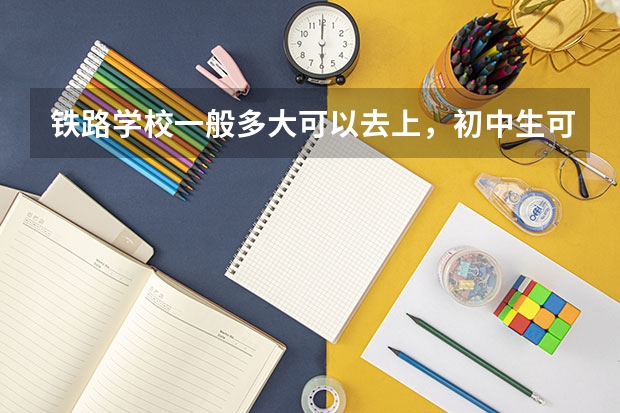 铁路学校一般多大可以去上，初中生可以去吗？