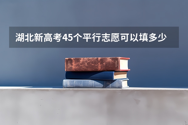湖北新高考45个平行志愿可以填多少个专业?45个平行志愿是45个学校吗