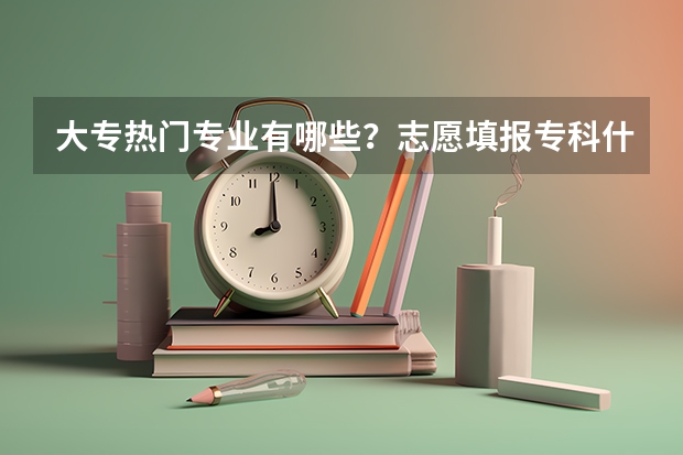 大专热门专业有哪些？志愿填报专科什么专业高薪？