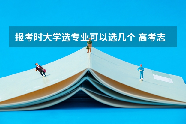 报考时大学选专业可以选几个 高考志愿一个学校可以填几个专业？