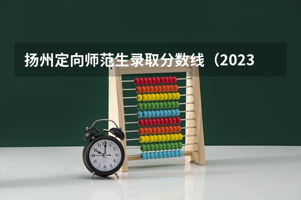 扬州定向师范生录取分数线（2023年大学文科录取线）