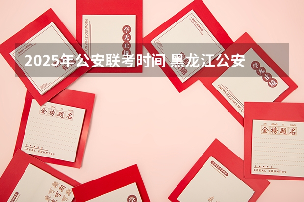 2025年公安联考时间 黑龙江公安警官职业学院代码