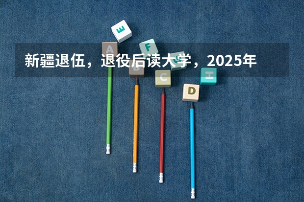 新疆退伍，退役后读大学，2025年大学毕业可以去新疆当留疆干部吗？