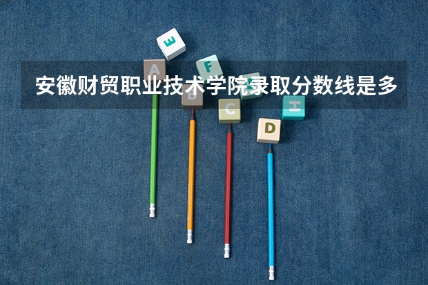 安徽财贸职业技术学院录取分数线是多少