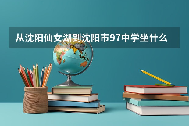 从沈阳仙女湖到沈阳市97中学坐什么车，在线等！