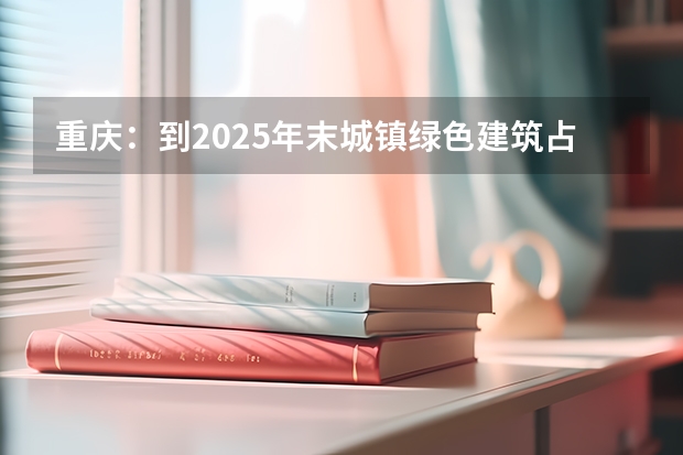 重庆：到2025年末城镇绿色建筑占新建建筑100%（2025年毕业,重庆物生政可报那些专业）