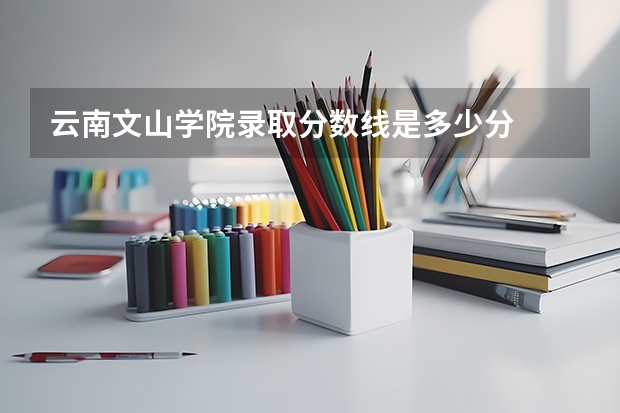 云南文山学院录取分数线是多少分