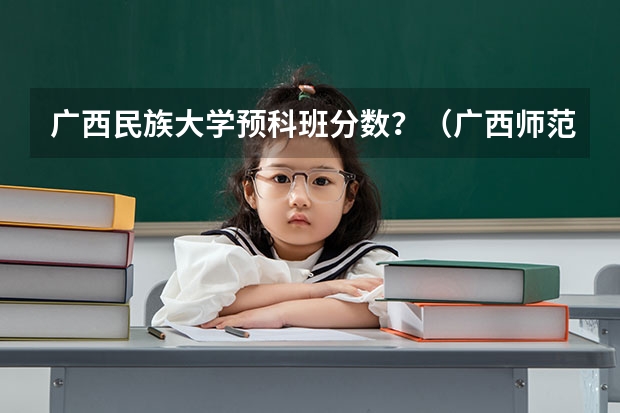 广西民族大学预科班分数？（广西师范学院优势专业排名）
