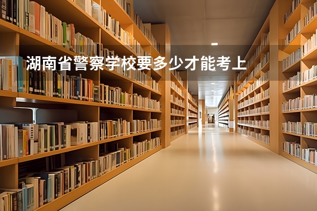 湖南省警察学校要多少才能考上