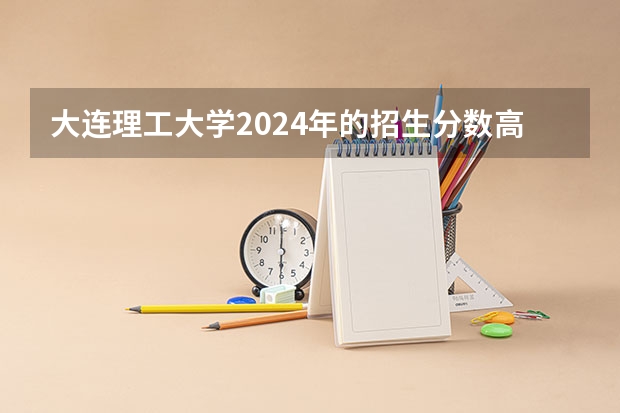 大连理工大学2024年的招生分数高吗