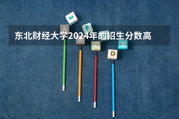 东北财经大学2024年的招生分数高吗