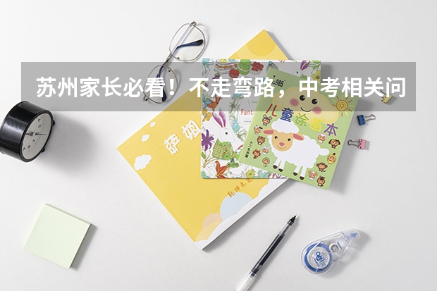 苏州家长必看！不走弯路，中考相关问题答疑！ 苏州的名胜古迹。越多约好