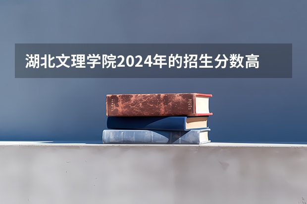 湖北文理学院2024年的招生分数高吗