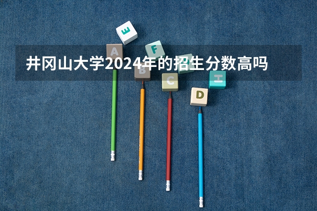 井冈山大学2024年的招生分数高吗