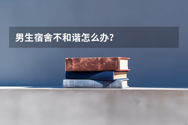 男生宿舍不和谐怎么办?