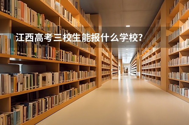 江西高考三校生能报什么学校？