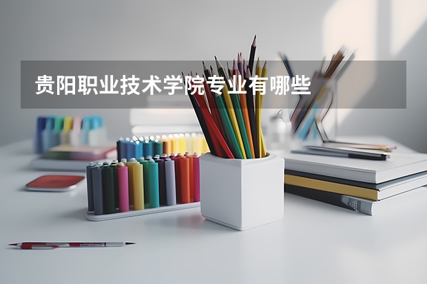 贵阳职业技术学院专业有哪些