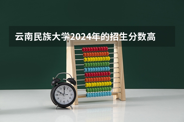 云南民族大学2024年的招生分数高吗