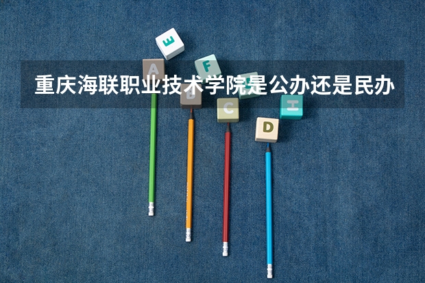 重庆海联职业技术学院是公办还是民办大学？（重庆的大学排名及录取分数）