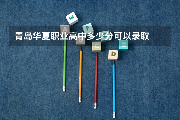 青岛华夏职业高中多少分可以录取